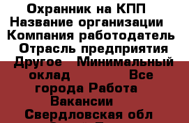 Охранник на КПП › Название организации ­ Компания-работодатель › Отрасль предприятия ­ Другое › Минимальный оклад ­ 38 000 - Все города Работа » Вакансии   . Свердловская обл.,Сухой Лог г.